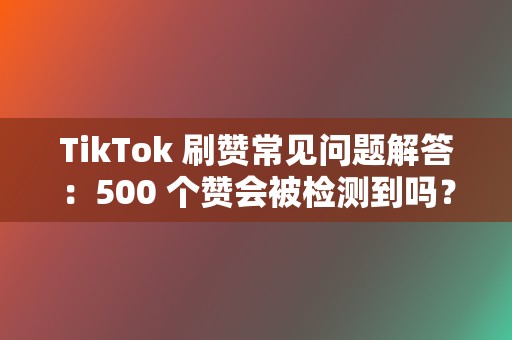 TikTok 刷赞常见问题解答：500 个赞会被检测到吗？  第2张