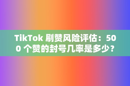 TikTok 刷赞风险评估：500 个赞的封号几率是多少？