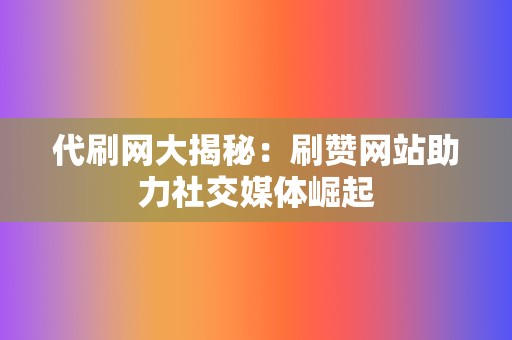 代刷网大揭秘：刷赞网站助力社交媒体崛起