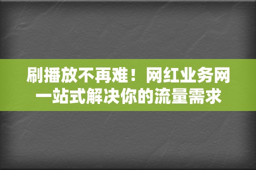 刷播放不再难！网红业务网一站式解决你的流量需求