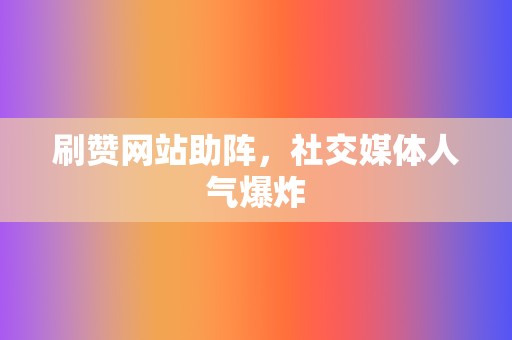 刷赞网站助阵，社交媒体人气爆炸