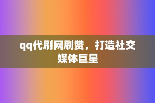 qq代刷网刷赞，打造社交媒体巨星