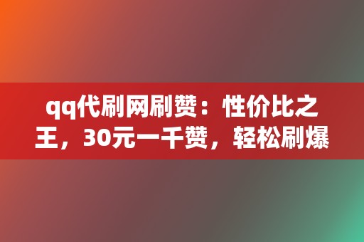 qq代刷网刷赞：性价比之王，30元一千赞，轻松刷爆人气