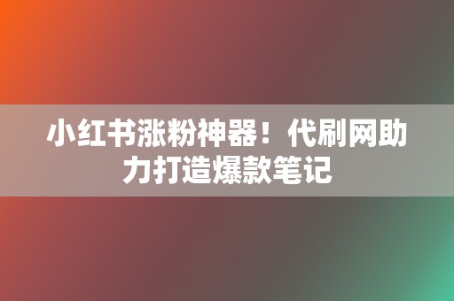 小红书涨粉神器！代刷网助力打造爆款笔记