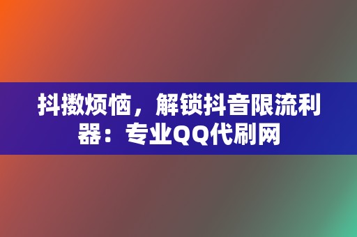 抖擞烦恼，解锁抖音限流利器：专业QQ代刷网