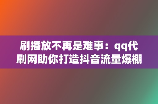 刷播放不再是难事：qq代刷网助你打造抖音流量爆棚