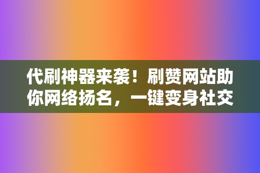 代刷神器来袭！刷赞网站助你网络扬名，一键变身社交红人  第2张