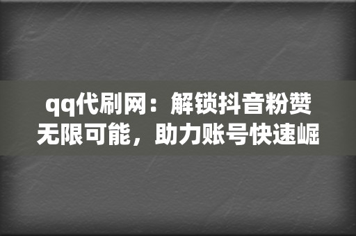 qq代刷网：解锁抖音粉赞无限可能，助力账号快速崛起