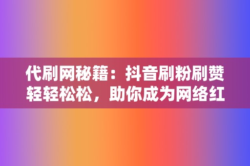 代刷网秘籍：抖音刷粉刷赞轻轻松松，助你成为网络红人  第2张