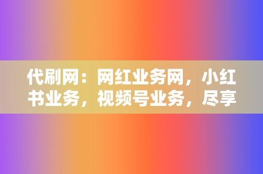 代刷网：网红业务网，小红书业务，视频号业务，尽享全网流量红利