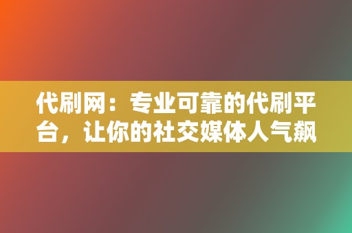 代刷网：专业可靠的代刷平台，让你的社交媒体人气飙升！