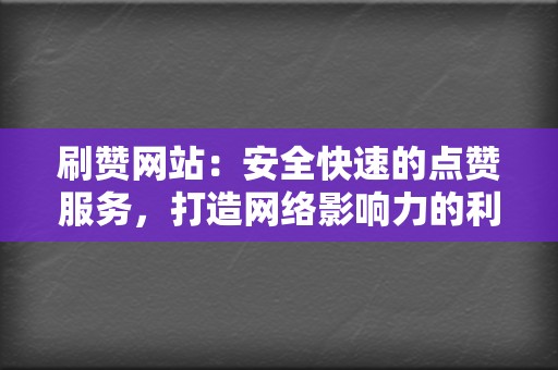 刷赞网站：安全快速的点赞服务，打造网络影响力的利器！