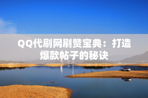 QQ代刷网刷赞宝典：打造爆款帖子的秘诀