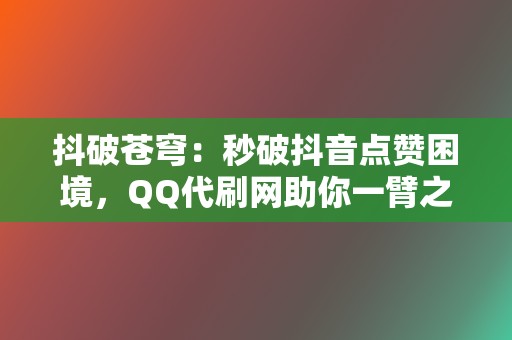 抖破苍穹：秒破抖音点赞困境，QQ代刷网助你一臂之力