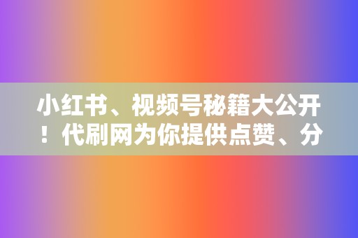 小红书、视频号秘籍大公开！代刷网为你提供点赞、分享、关注全方位服务