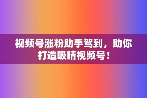 视频号涨粉助手驾到，助你打造吸睛视频号！