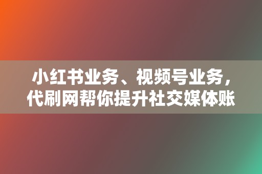 小红书业务、视频号业务，代刷网帮你提升社交媒体账号的曝光度和粉丝量！