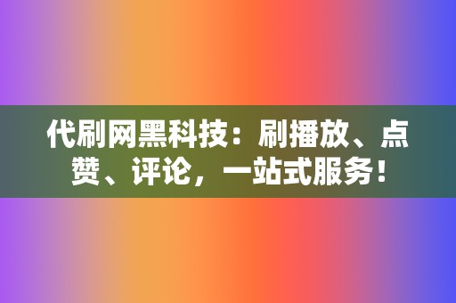 代刷网黑科技：刷播放、点赞、评论，一站式服务！