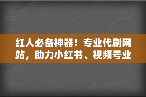 红人必备神器！专业代刷网站，助力小红书、视频号业务飞速增长  第2张