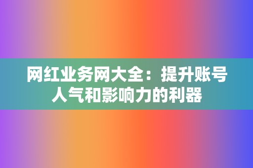 网红业务网大全：提升账号人气和影响力的利器