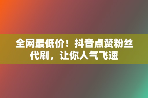 全网最低价！抖音点赞粉丝代刷，让你人气飞速