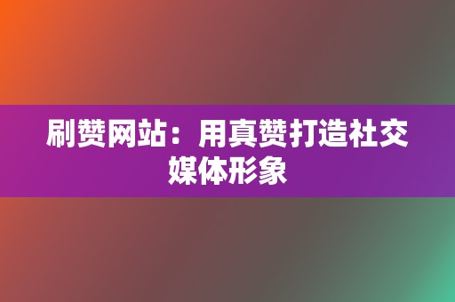 刷赞网站：用真赞打造社交媒体形象