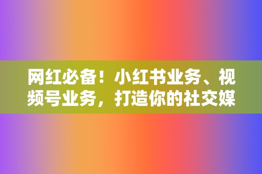 网红必备！小红书业务、视频号业务，打造你的社交媒体影响力