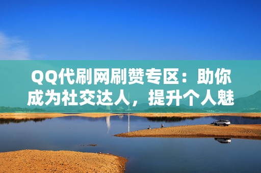 QQ代刷网刷赞专区：助你成为社交达人，提升个人魅力！  第2张