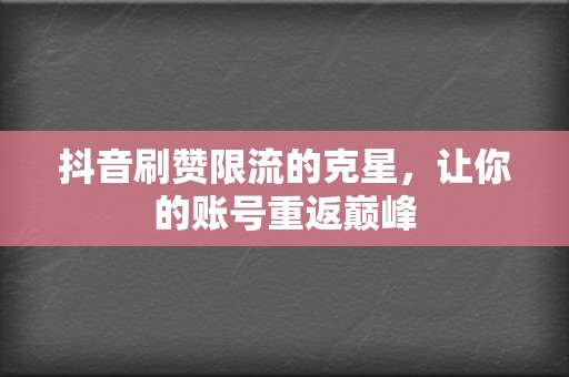 抖音刷赞限流的克星，让你的账号重返巅峰