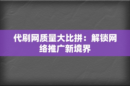 代刷网质量大比拼：解锁网络推广新境界  第2张