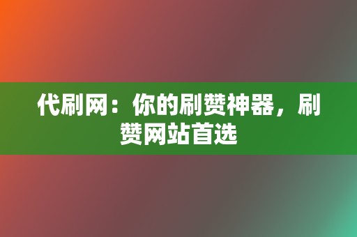 代刷网：你的刷赞神器，刷赞网站首选  第2张