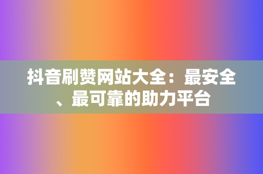 抖音刷赞网站大全：最安全、最可靠的助力平台