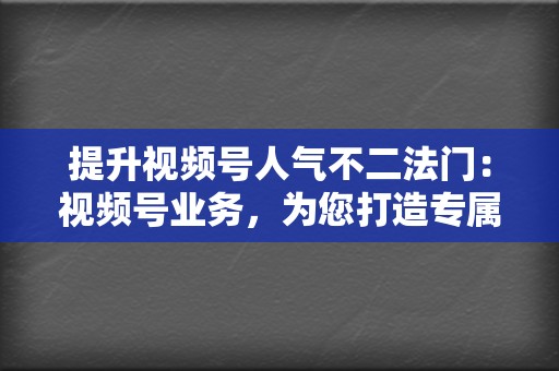 提升视频号人气不二法门：视频号业务，为您打造专属流量渠道