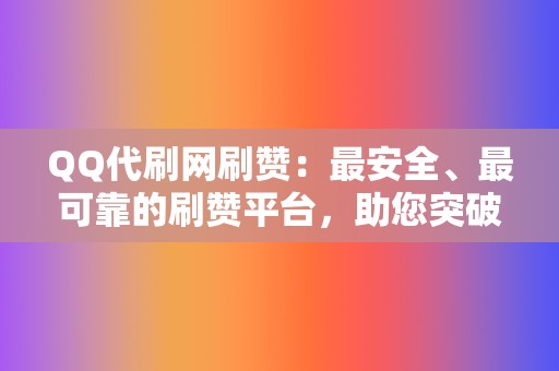 QQ代刷网刷赞：最安全、最可靠的刷赞平台，助您突破社交瓶颈