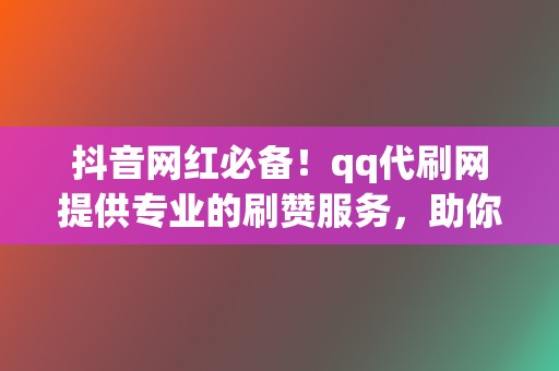 抖音网红必备！qq代刷网提供专业的刷赞服务，助你人气爆棚