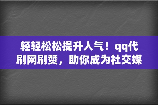 轻轻松松提升人气！qq代刷网刷赞，助你成为社交媒体网红