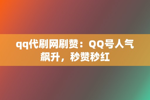 qq代刷网刷赞：QQ号人气飙升，秒赞秒红