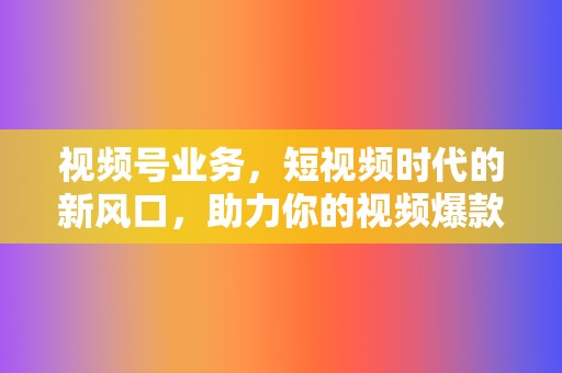 视频号业务，短视频时代的新风口，助力你的视频爆款频出