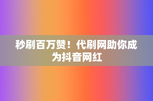 秒刷百万赞！代刷网助你成为抖音网红