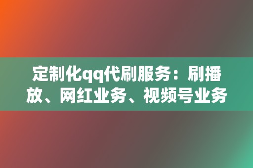 定制化qq代刷服务：刷播放、网红业务、视频号业务