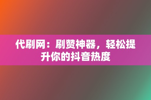 代刷网：刷赞神器，轻松提升你的抖音热度