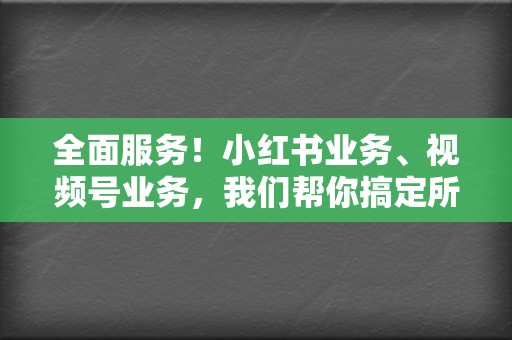 全面服务！小红书业务、视频号业务，我们帮你搞定所有社交媒体难题