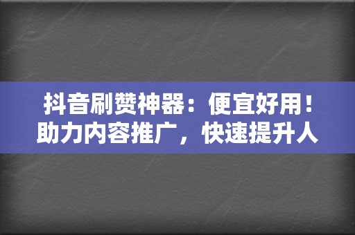 抖音刷赞神器：便宜好用！助力内容推广，快速提升人气！