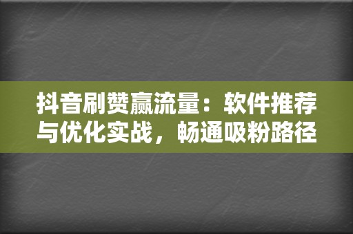 抖音刷赞赢流量：软件推荐与优化实战，畅通吸粉路径  第2张