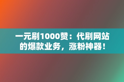 一元刷1000赞：代刷网站的爆款业务，涨粉神器！  第2张