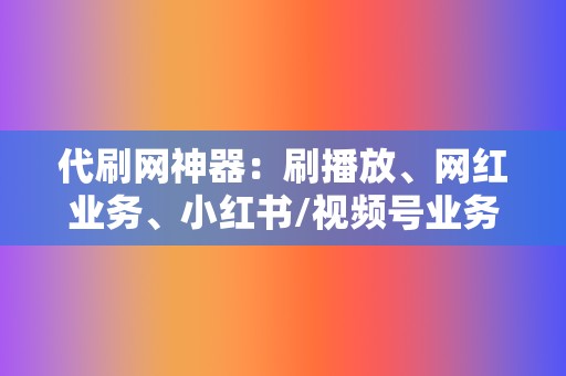 代刷网神器：刷播放、网红业务、小红书/视频号业务一站式解决！