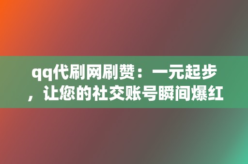 qq代刷网刷赞：一元起步，让您的社交账号瞬间爆红！