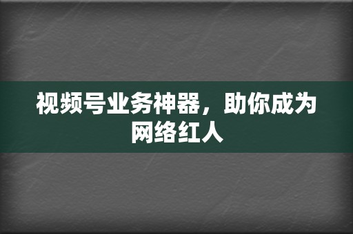 视频号业务神器，助你成为网络红人