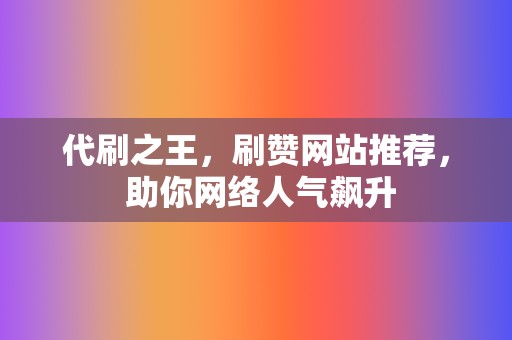 代刷之王，刷赞网站推荐， 助你网络人气飙升