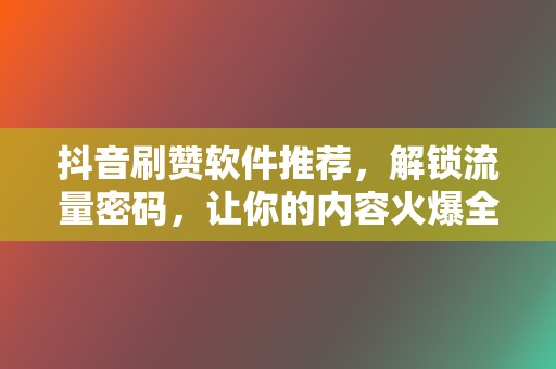 抖音刷赞软件推荐，解锁流量密码，让你的内容火爆全网